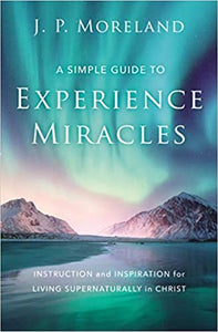 A Simple Guide to Experience Miracles: Instruction and Inspiration for Living Supernaturally in Christ